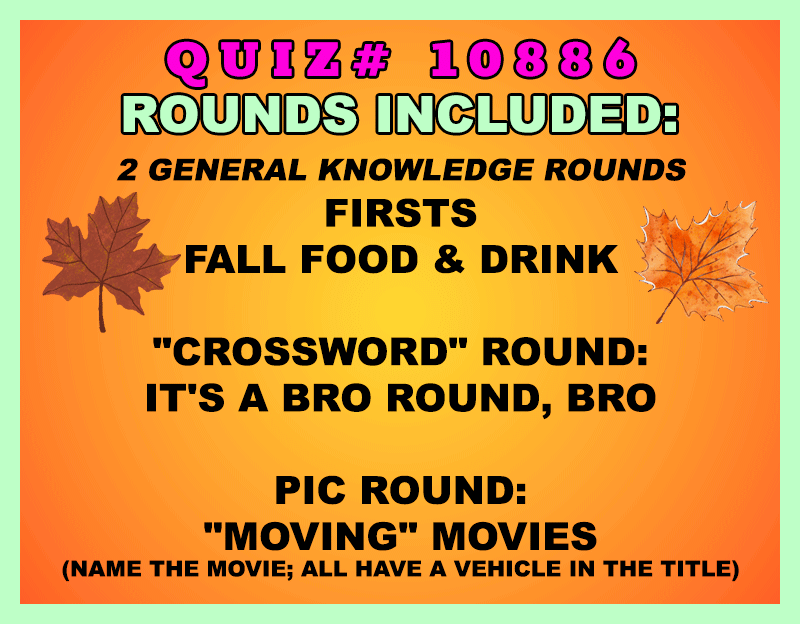 Included in this packet:
Firsts
Fall Food & Drink
"Crossword" Round:
It's a Bro Round, Bro
Pic Round:
"Moving" Movies (Name the movie; all have a vehicle in the title)
All past quizzes also include two General Knowledge rounds
Three sets of Tie Breaker questions are included as well; see the Forms folder