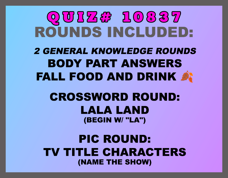 Included in this packet:
Body Part Answers
Fall Food and Drink 🍂
Crossword Round:
LaLa Land ( begin w/ "LA")
Pic Round:
TV Title Characters (Name the show)
All past quizzes also include two General Knowledge rounds