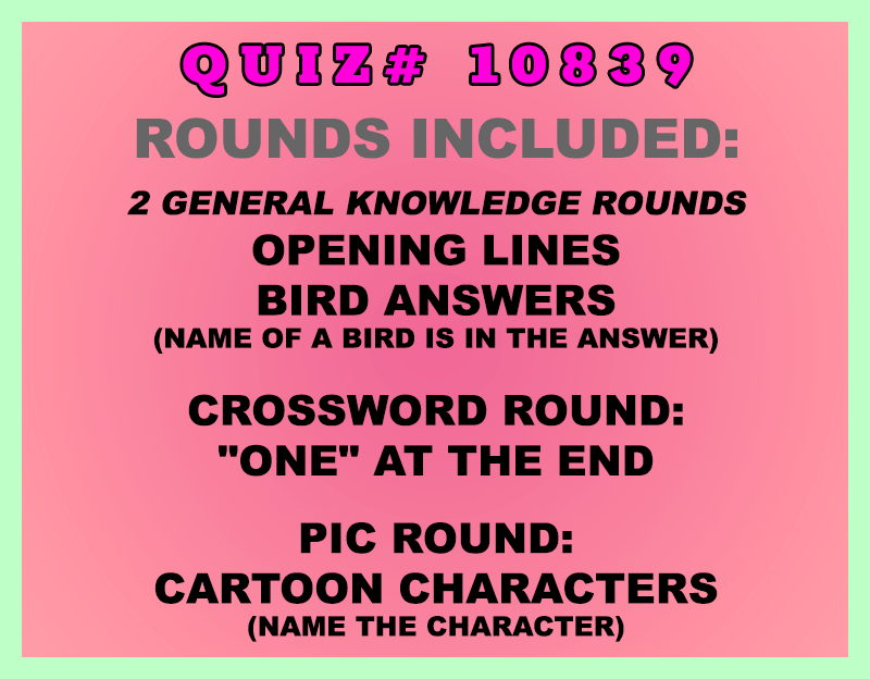 Included in this packet:
Opening Lines
Bird Answers (Name of a bird is in the answer)
Crossword Round:
"One" at the End
Pic Round:
Cartoon Characters (Name the character)
Option for the Bird Answers round: Call it a Secret Round, do not tell quizzers the theme. Additionally, take out one of the questions and make the final question: What is the theme of this round?
All past quizzes also include two General Knowledge rounds