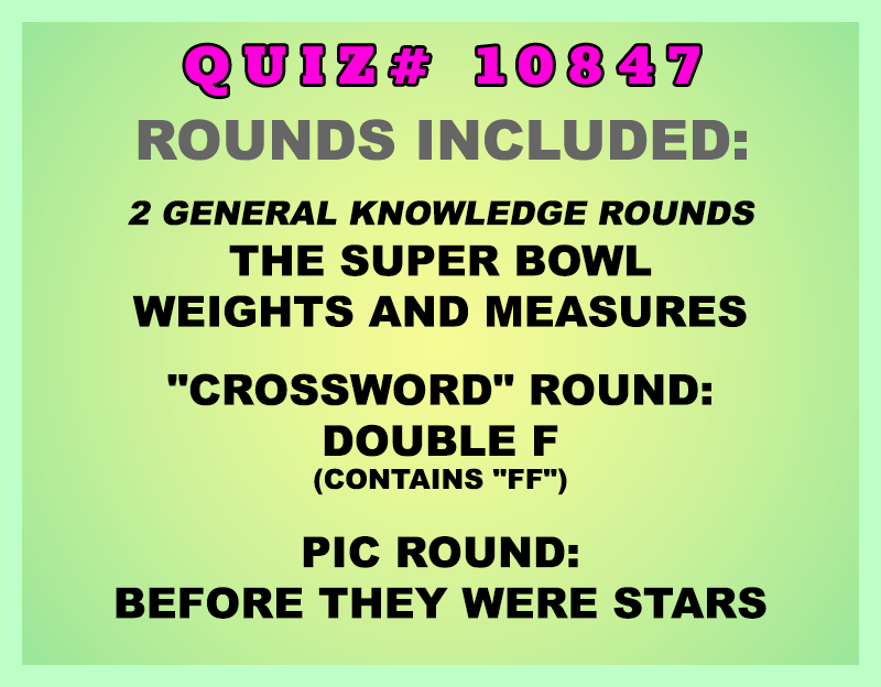 Included in this packet:
The Super Bowl
Weights and Measures
"Crossword" Round:
Double F
(contains "FF")
Pic Round:
Before They Were Stars
All past quizzes also include two General Knowledge rounds