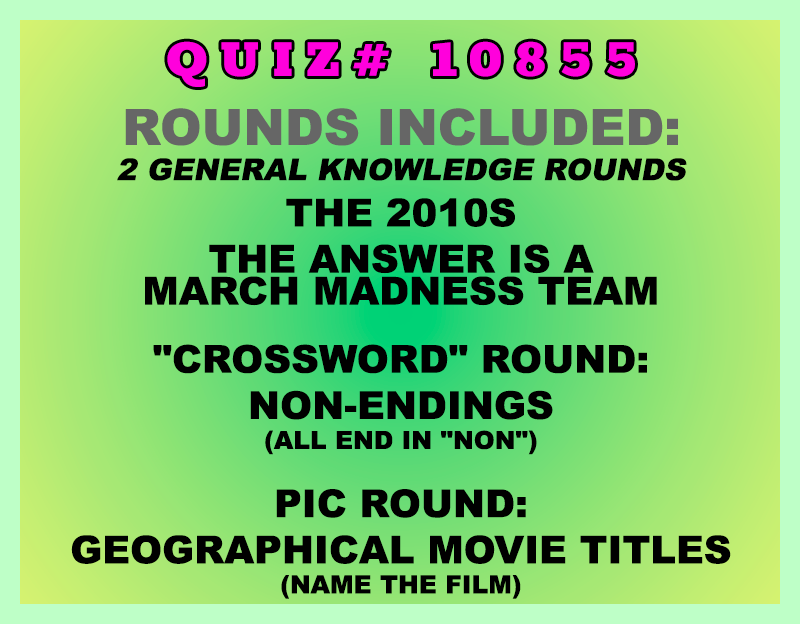 Included in this packet:
The 2010s
The Answer is a March Madness Team
"Crossword" Round:
Non-Endings (all end in "NON")
Pic Round:
Geographical Movie Titles (name the film)
All past quizzes also include two General Knowledge rounds