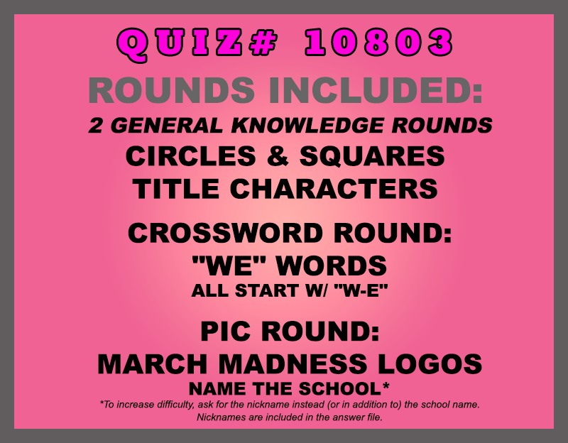 Included in this packet: Circles & Squares Title Characters Crossword Round: "WE" Words All start w/ "W-E" Pic Round: March Madness Logos Name the school* *Quizmasters suggestion: to increase difficulty, ask for the nickname instead (or in addition to) the school name. Nicknames are included in the answer file. All past quizzes also include two General Knowledge rounds