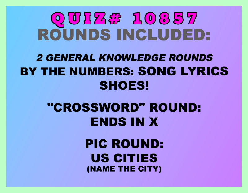 Included in this packet:
By the Numbers: Song Lyrics
Shoes!
"Crossword" Round:
Ends in X
Pic Round:
US Cities (name the city)
All past quizzes also include two General Knowledge rounds