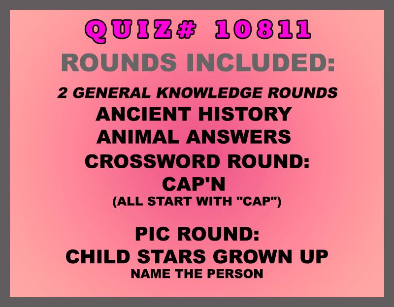 Included in this packet: Ancient History Animal Answers Crossword Round: Cap'n (all start with "CAP") Pic Round: Child Stars Grown Up Name the person All past quizzes also include two General Knowledge rounds