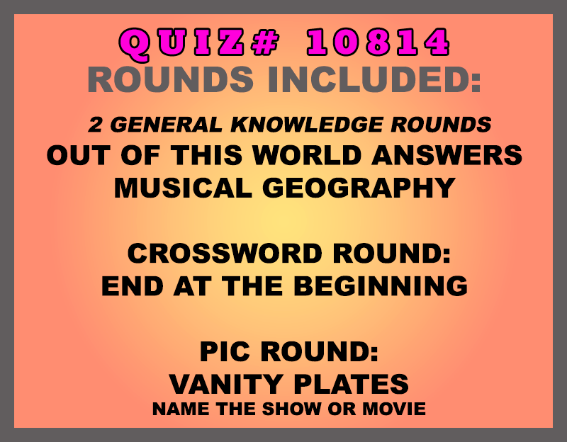 Included in this packet: Out of this World Answers Musical Geography Crossword Round: End at the Beginning Pic Round: Vanity Plates Name the show or movie All past quizzes also include two General Knowledge rounds