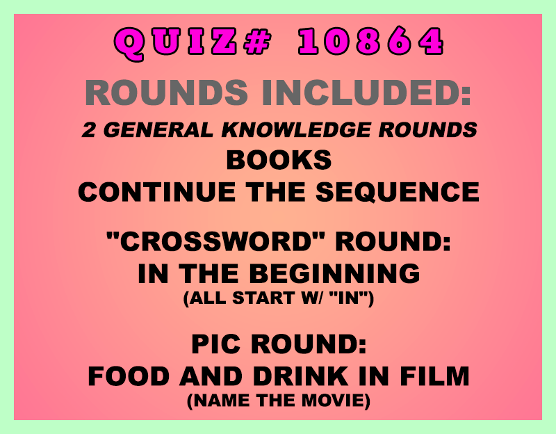 Included in this packet:
Books
Continue the Sequence
"Crossword" Round:
IN the Beginning (all start w/ "IN")
Pic Round:
Food and Drink in Film (Name the movie)
All past quizzes also include two General Knowledge rounds