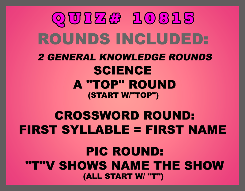 Included in this packet: Science A "Top" Round (start w/"top") Crossword Round: First Syllable = First Name Pic Round: "T"V Shows Name the show (all start w/ "T") All past quizzes also include two General Knowledge rounds
