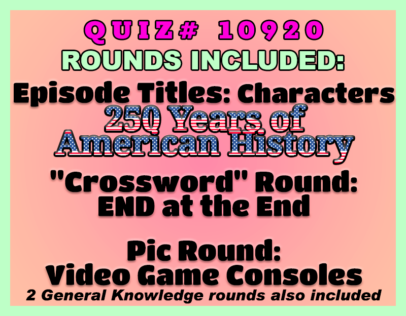 colorful image with text Quiz# 10920: Rounds include Episode Titles: Characters, 250 Years of American History, 'Crossword' Round: END at the End, Pic Round: Video Game Consoles, plus 2 General Knowledge rounds.