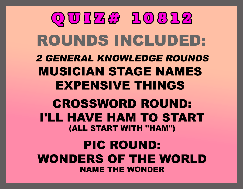 Included in this packet: Musician Stage Names Expensive Things Crossword Round: I'll Have HAM to Start (all start with "HAM") Pic Round: Wonders of the World Name the wonder All past quizzes also include two General Knowledge rounds