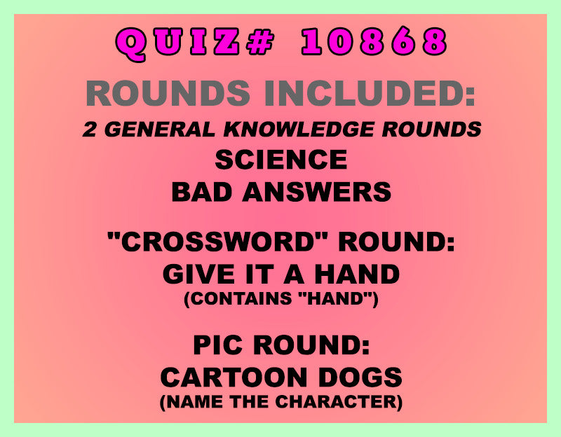 Included in this packet:
Science
Bad Answers
"Crossword" Round:
Give it a Hand (Contains "HAND")
Pic Round:
Cartoon Dogs (Name the character)
All past quizzes also include two General Knowledge rounds