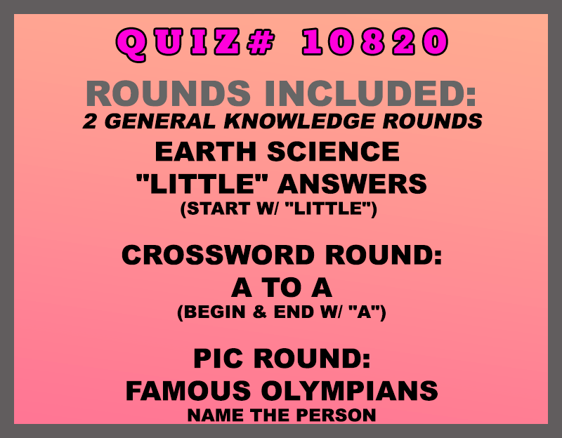 Included in this packet: Earth Science "Little" Answers (start w/ "little") Crossword Round: A to A (begin & end w/ "A") Pic Round: Famous Olympians Name the person All past quizzes also include two General Knowledge rounds