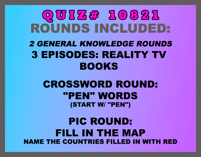 Included in this packet: 3 Episodes: Reality TV Books Crossword Round: "Pen" Words (start w/ "PEN") Pic Round: Fill in the Map Name the countries filled in with red All past quizzes also include two General Knowledge rounds