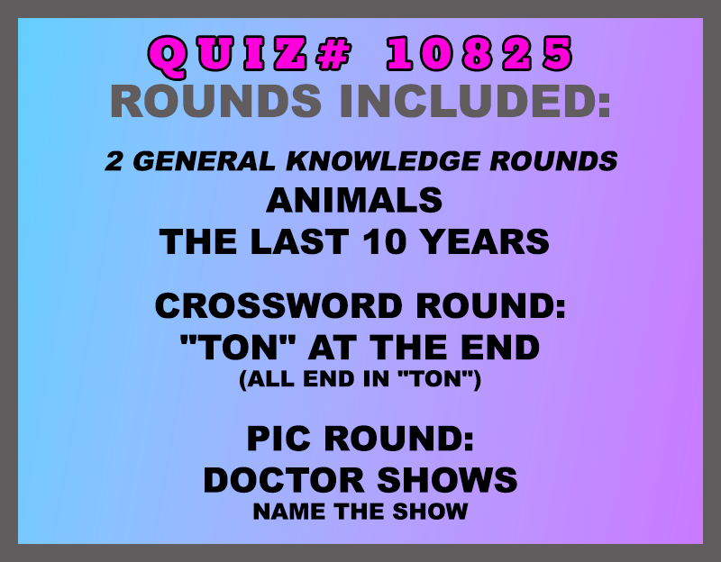 Included in this packet: Animals The Last 10 Years Crossword Round: "Ton" at the End (all end in "TON") Pic Round: Doctor Shows Name the show All past quizzes also include two General Knowledge rounds