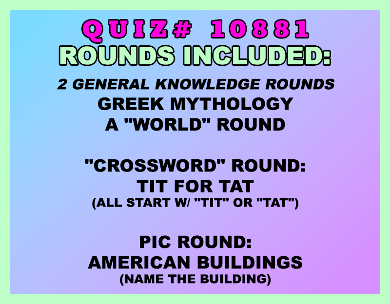 Included in this packet:
Greek Mythology
A "World" Round
"Crossword" Round:
Tit for Tat (all start w/ "TIT" or "TAT")
Pic Round:
American Buildings (Name the building)
All past quizzes also include two General Knowledge rounds
Three sets of Tie Breaker questions are included as well; see the Forms folder