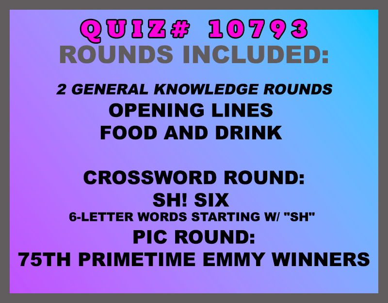 Included in this packet: Opening Lines  Food and Drink  Crossword Round: Sh! Six 6-letter words starting w/ "SH"  Pic Round: 75th Primetime Emmy Winners  All past quizzes also include two General Knowledge rounds