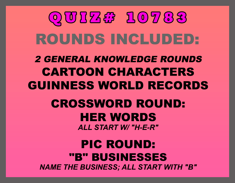 Included in this packet: Cartoon Characters Guinness World Records Crossword Round: Her Words All start w/ "H-E-R" Pic Round: "B" Businesses Name the business; all start with "B" All past quizzes also include two General Knowledge rounds.