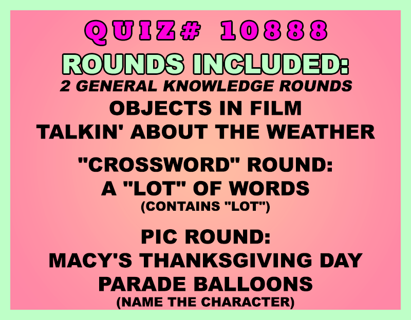 Included in this packet:
Objects in Film
Talkin' About the Weather
"Crossword" Round:
A "LOT" of Words (contains "LOT")
Pic Round:
Macy's Thanksgiving Day Parade Balloons (Name the character)
All past quizzes also include two General Knowledge rounds
Three sets of Tie Breaker questions are included as well; see the Forms folder