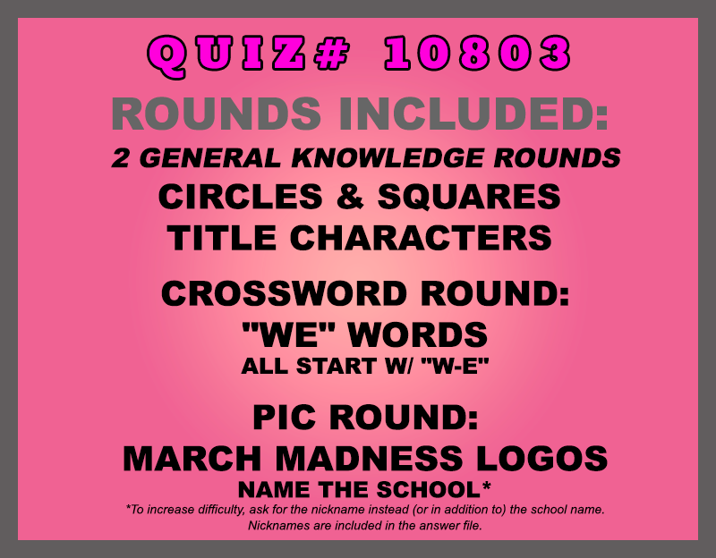 Included in this packet:  Circles & Squares  Title Characters  Crossword Round: "WE" Words All start w/ "W-E" Pic Round: March Madness Logos Name the school* *Quizmasters suggestion: to increase difficulty, ask for the nickname instead (or in addition to) the school name. Nicknames are included in the answer file.  All past quizzes also include two General Knowledge rounds
