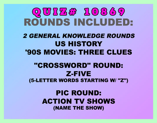Included in this packet:
US History
'90s Movies: Three Clues
"Crossword" Round:
Z-Five (5-letter words starting w/ "Z")
Pic Round:
Action TV Shows  (Name the show)
All past quizzes also include two General Knowledge rounds