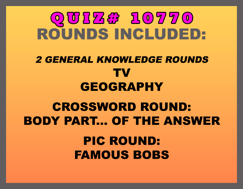 Quiz rounds included in this trivia packet are: TV, Geography, Body Part...  of the Answer crossword round and a Famous Bobs picture round.