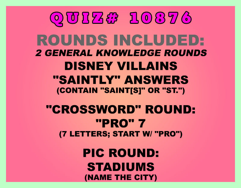 Included in this packet:
Disney Villains
"Saintly" Answers (Contain "Saint[s]" or "St.")
"Crossword" Round:
"Pro" 7 (7 letters; start w/ "PRO")
Pic Round:
Stadiums (Name the city)
All past quizzes also include two General Knowledge rounds
