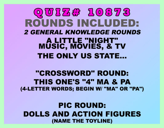 Included in this packet:
A Little "Night" Music, Movies, & TV
The Only US State...
"Crossword" Round:
This One's "4" Ma & Pa (4-letter words; begin w/ "MA" or "PA")
Pic Round:
Dolls and Action Figures (Name the toyline)
All past quizzes also include two General Knowledge rounds